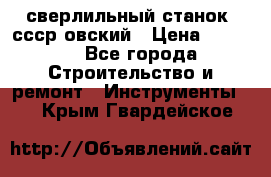 сверлильный станок. ссср-овский › Цена ­ 8 000 - Все города Строительство и ремонт » Инструменты   . Крым,Гвардейское